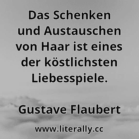 Das Schenken und Austauschen von Haar ist eines der köstlichsten Liebesspiele.
Gustave Flaubert
