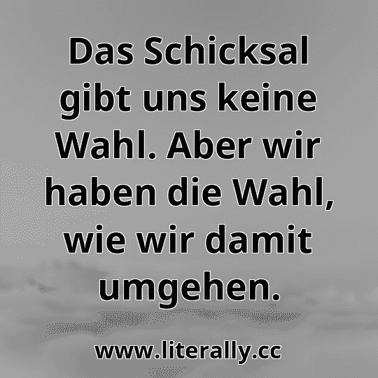Das Schicksal gibt uns keine Wahl. Aber wir haben die Wahl, wie wir damit umgehen.

