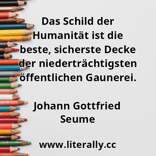 Das Schild der Humanität ist die beste, sicherste Decke der niederträchtigsten öffentlichen Gaunerei.
Johann Gottfried Seume

