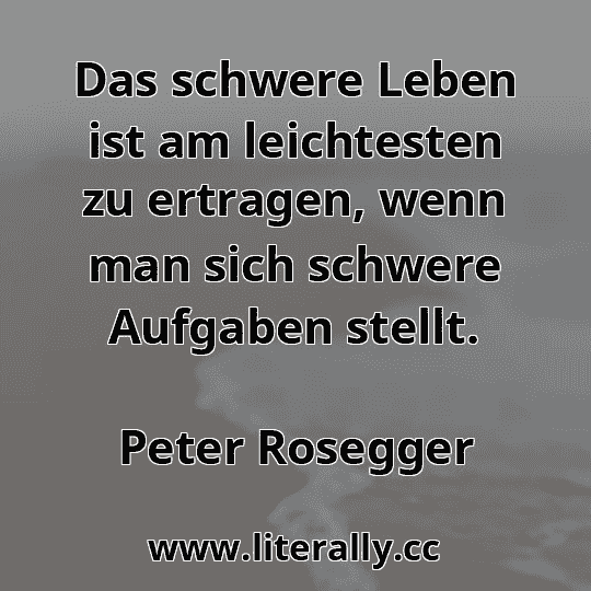 Das schwere Leben ist am leichtesten zu ertragen, wenn man sich schwere Aufgaben stellt.
Peter Rosegger
