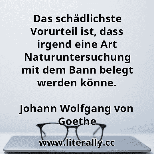 Das schädlichste Vorurteil ist, dass irgend eine Art Naturuntersuchung mit dem Bann belegt werden könne.
Johann Wolfgang von Goethe
