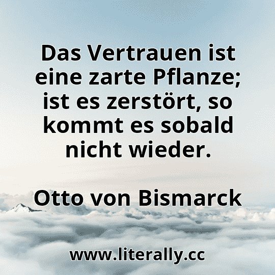 Das Vertrauen ist eine zarte Pflanze; ist es zerstört, so kommt es sobald nicht wieder.
Otto von Bismarck
