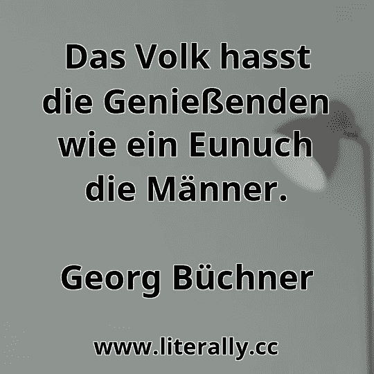Das Volk hasst die Genießenden wie ein Eunuch die Männer.
Georg Büchner
