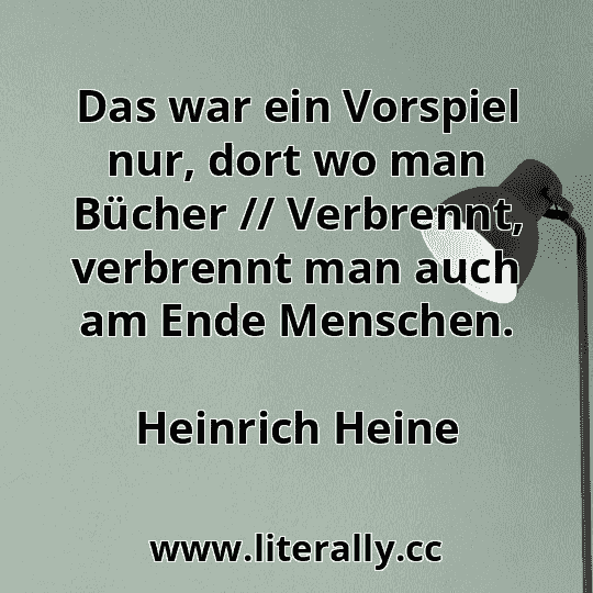 Das war ein Vorspiel nur, dort wo man Bücher // Verbrennt, verbrennt man auch am Ende Menschen.
Heinrich Heine

