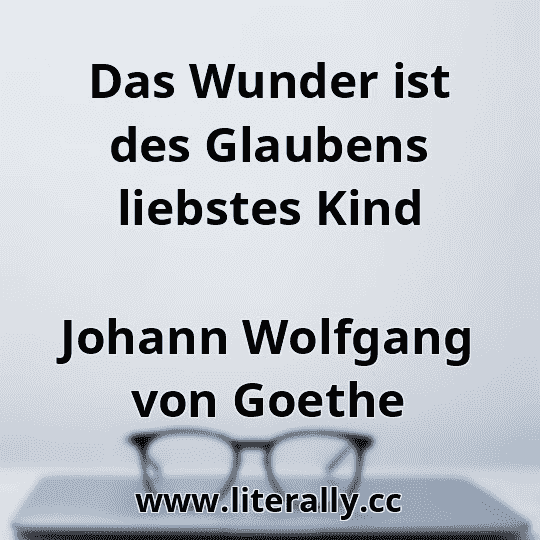 Das Wunder ist des Glaubens liebstes Kind
Johann Wolfgang von Goethe
