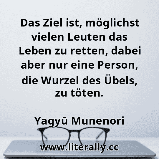Das Ziel ist, möglichst vielen Leuten das Leben zu retten, dabei aber nur eine Person, die Wurzel des Übels, zu töten.
Yagyū Munenori
