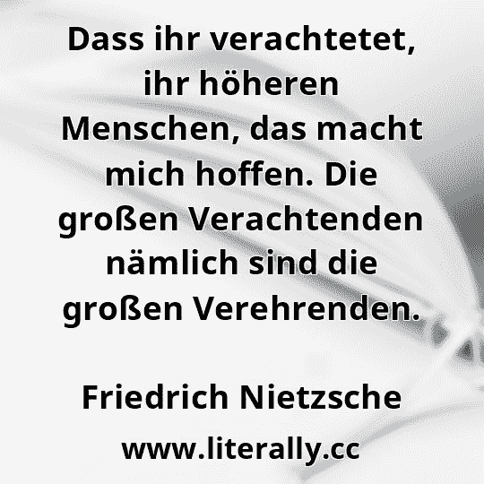 Dass ihr verachtetet, ihr höheren Menschen, das macht mich hoffen. Die großen Verachtenden nämlich sind die großen Verehrenden.
Friedrich Nietzsche
