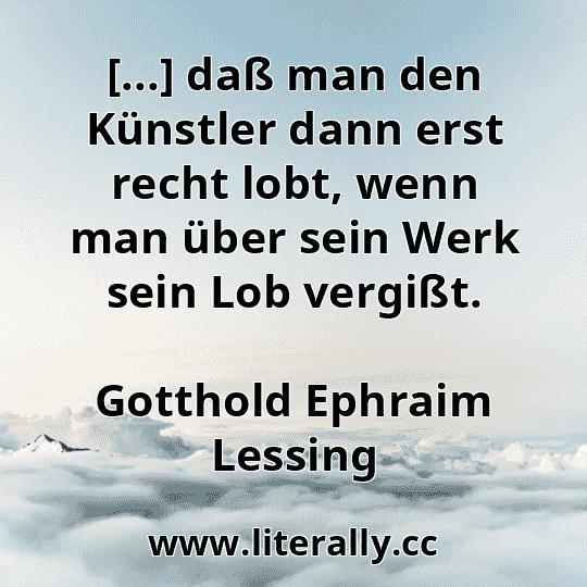 [...] daß man den Künstler dann erst recht lobt, wenn man über sein Werk sein Lob vergißt.
Gotthold Ephraim Lessing
