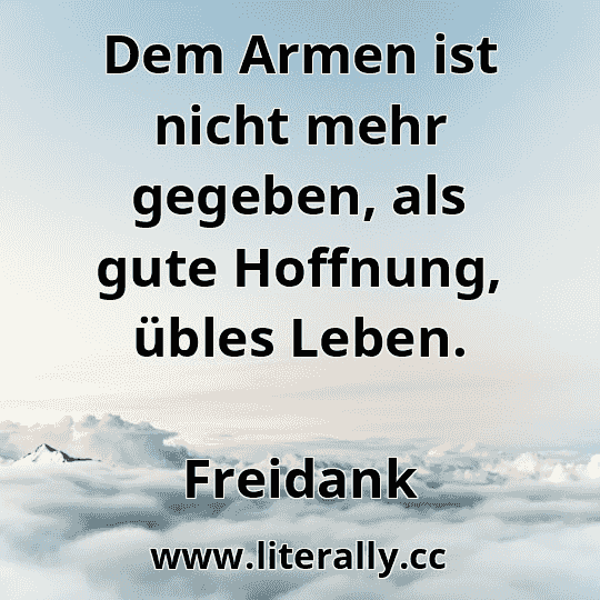 Dem Armen ist nicht mehr gegeben, als gute Hoffnung, übles Leben.
Freidank
