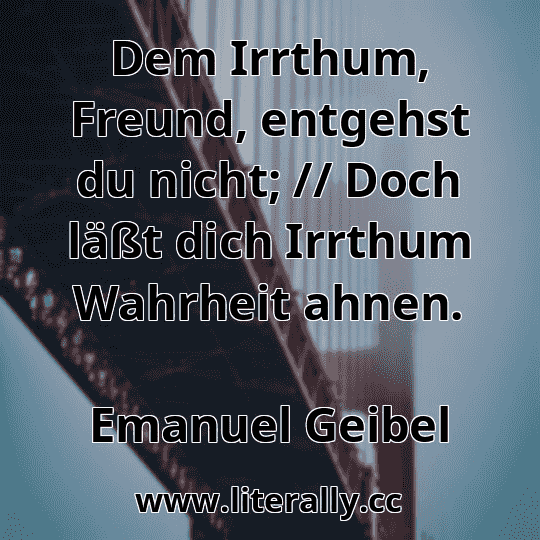 Dem Irrthum, Freund, entgehst du nicht; // Doch läßt dich Irrthum Wahrheit ahnen.
Emanuel Geibel
