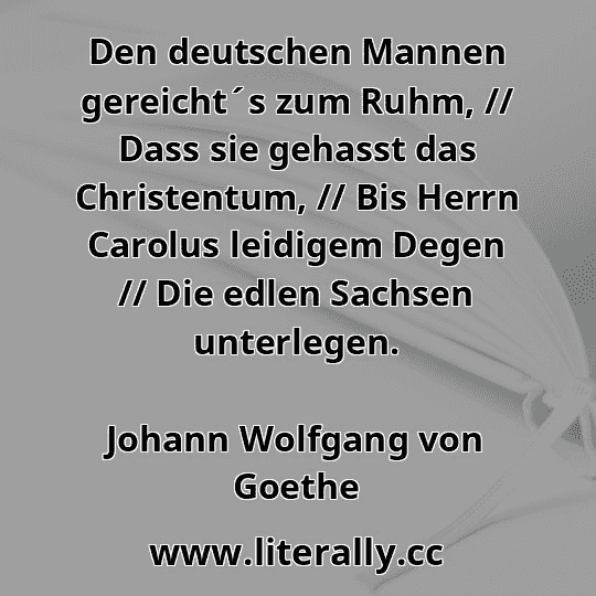 Den deutschen Mannen gereicht´s zum Ruhm, // Dass sie gehasst das Christentum, // Bis Herrn Carolus leidigem Degen // Die edlen Sachsen unterlegen.
Johann Wolfgang von Goethe
