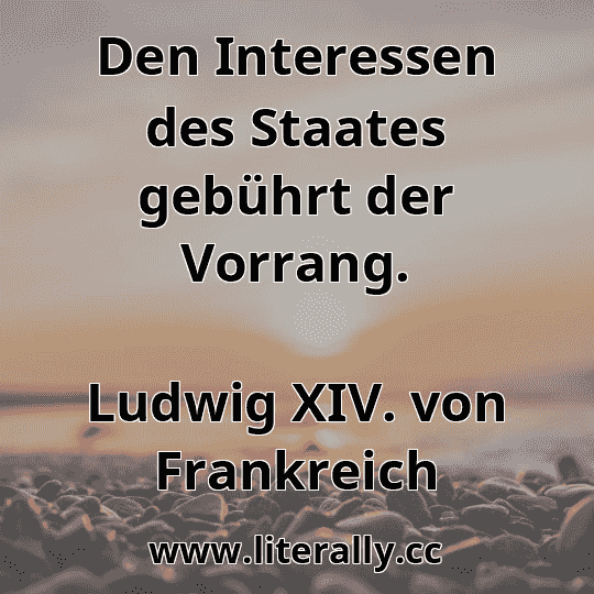 Den Interessen des Staates gebührt der Vorrang.
Ludwig XIV. von Frankreich
