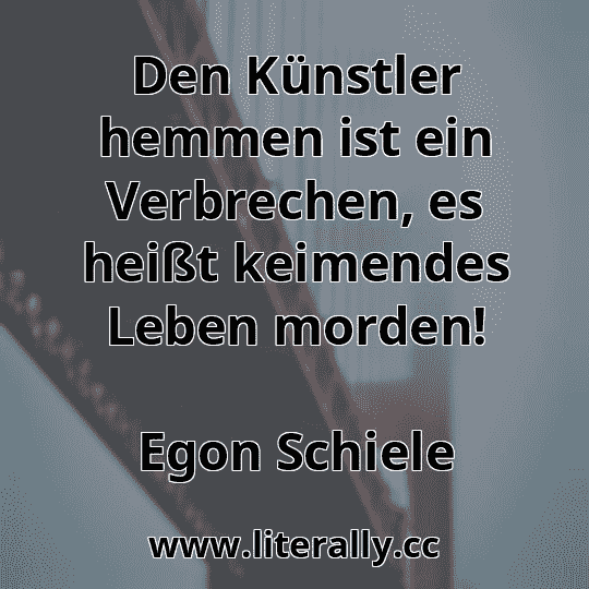 Den Künstler hemmen ist ein Verbrechen, es heißt keimendes Leben morden!
Egon Schiele
