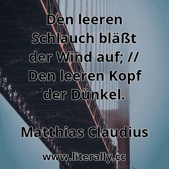 Den leeren Schlauch bläßt der Wind auf; // Den leeren Kopf der Dünkel.
Matthias Claudius
