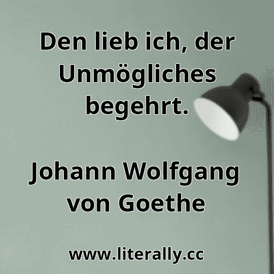 Den lieb ich, der Unmögliches begehrt.
Johann Wolfgang von Goethe
