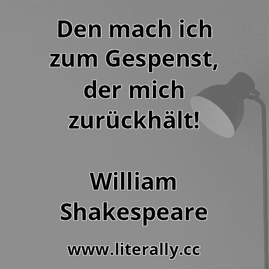 Den mach ich zum Gespenst, der mich zurückhält!
William Shakespeare
