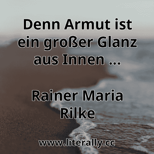 Denn Armut ist ein großer Glanz aus Innen ...
Rainer Maria Rilke
