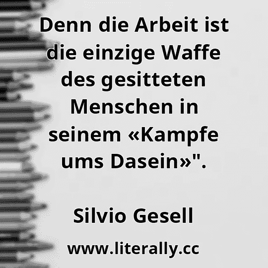Denn die Arbeit ist die einzige Waffe des gesitteten Menschen in seinem «Kampfe ums Dasein»".
Silvio Gesell
