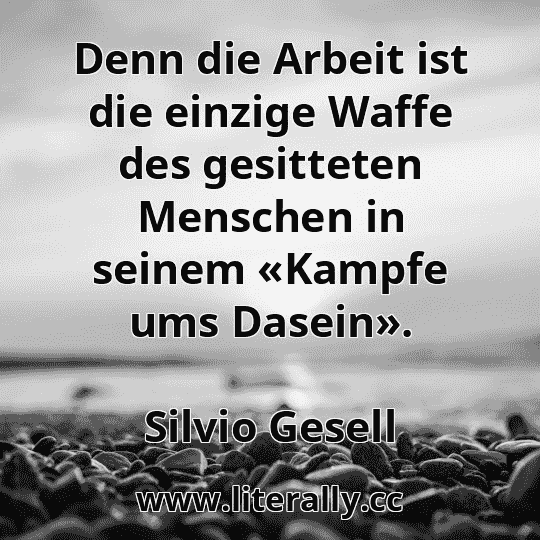 Denn die Arbeit ist die einzige Waffe des gesitteten Menschen in seinem «Kampfe ums Dasein».
Silvio Gesell
