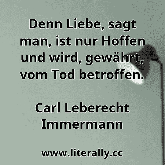 Denn Liebe, sagt man, ist nur Hoffen und wird, gewährt, vom Tod betroffen.
Carl Leberecht Immermann
