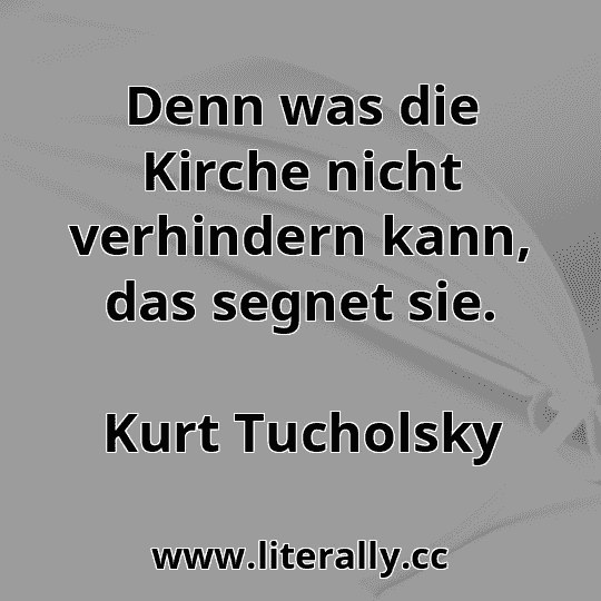 Denn was die Kirche nicht verhindern kann, das segnet sie.
Kurt Tucholsky

