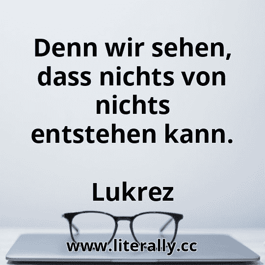 Denn wir sehen, dass nichts von nichts entstehen kann.
Lukrez

