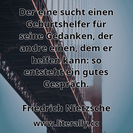 Der eine sucht einen Geburtshelfer für seine Gedanken, der andre einen, dem er helfen kann: so entsteht ein gutes Gespräch.
Friedrich Nietzsche
