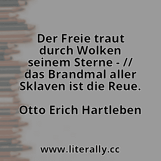Der Freie traut durch Wolken seinem Sterne - // das Brandmal aller Sklaven ist die Reue.
Otto Erich Hartleben

