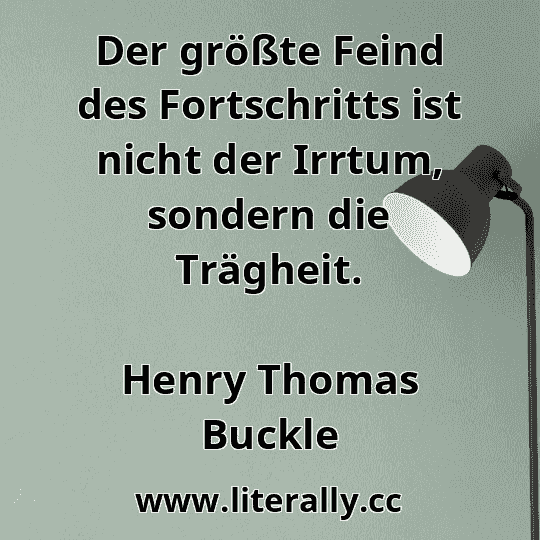 Der größte Feind des Fortschritts ist nicht der Irrtum, sondern die Trägheit.
Henry Thomas Buckle
