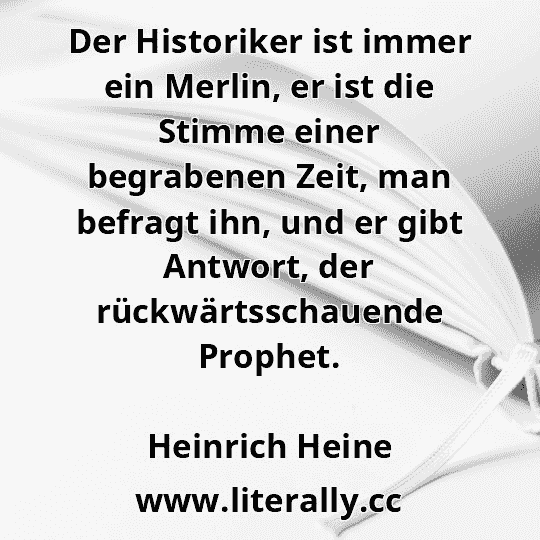 Der Historiker ist immer ein Merlin, er ist die Stimme einer begrabenen Zeit, man befragt ihn, und er gibt Antwort, der rückwärtsschauende Prophet.
Heinrich Heine
