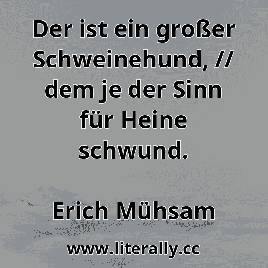 Der ist ein großer Schweinehund, // dem je der Sinn für Heine schwund.
Erich Mühsam
