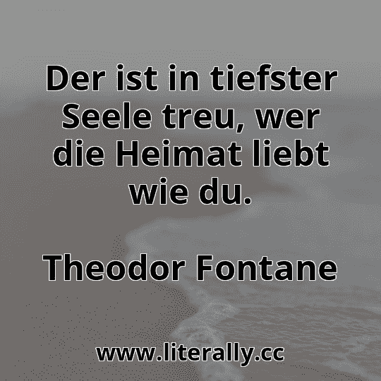 Der ist in tiefster Seele treu, wer die Heimat liebt wie du.
Theodor Fontane
