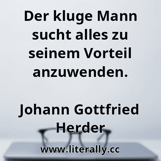 Der kluge Mann sucht alles zu seinem Vorteil anzuwenden.
Johann Gottfried Herder

