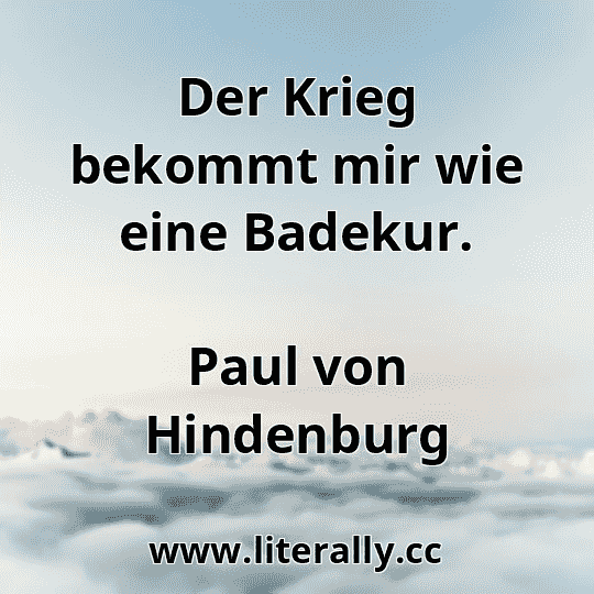 Der Krieg bekommt mir wie eine Badekur.
Paul von Hindenburg
