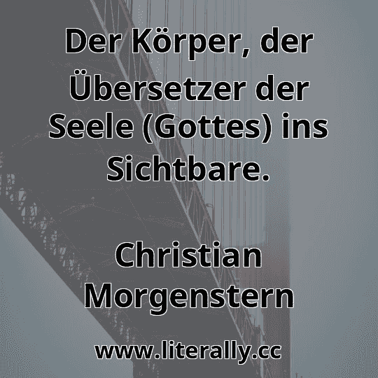 Der Körper, der Übersetzer der Seele (Gottes) ins Sichtbare.
Christian Morgenstern
