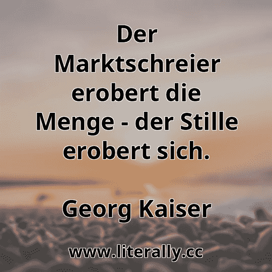 Der Marktschreier erobert die Menge - der Stille erobert sich.
Georg Kaiser
