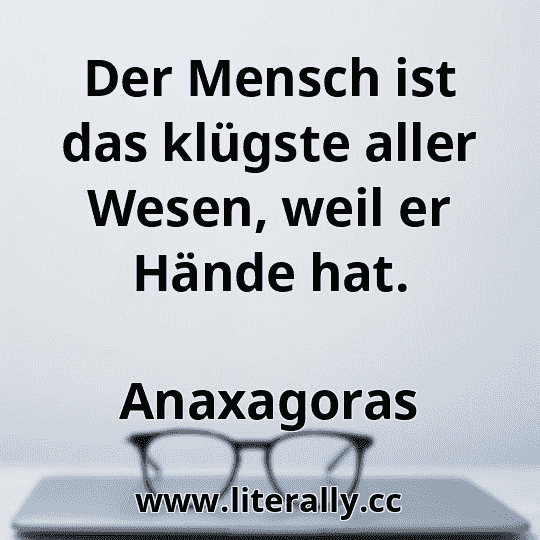 Der Mensch ist das klügste aller Wesen, weil er Hände hat.
Anaxagoras
