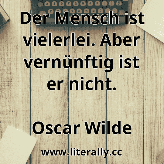 Der Mensch ist vielerlei. Aber vernünftig ist er nicht.
Oscar Wilde
