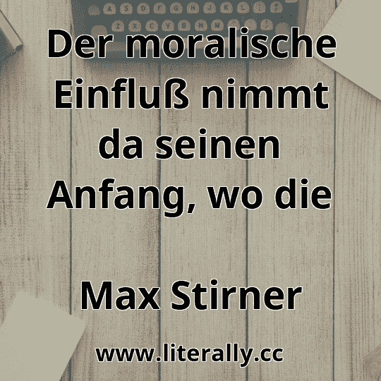 Der moralische Einfluß nimmt da seinen Anfang, wo die
Max Stirner
