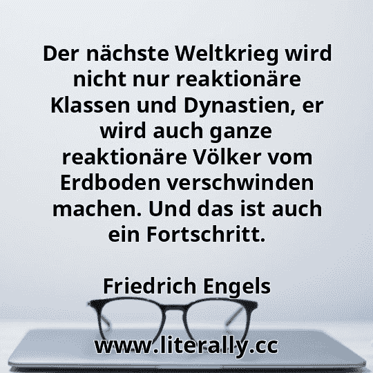 Der nächste Weltkrieg wird nicht nur reaktionäre Klassen und Dynastien, er wird auch ganze reaktionäre Völker vom Erdboden verschwinden machen. Und das ist auch ein Fortschritt.
Friedrich Engels
