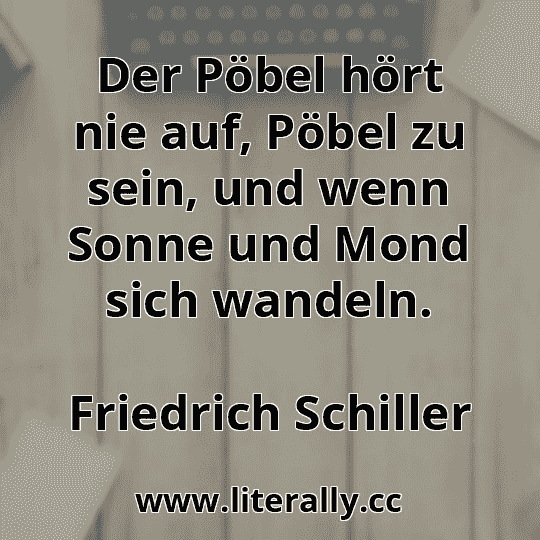Der Pöbel hört nie auf, Pöbel zu sein, und wenn Sonne und Mond sich wandeln.
Friedrich Schiller
