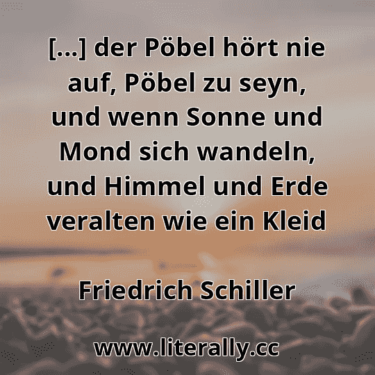 [...] der Pöbel hört nie auf, Pöbel zu seyn, und wenn Sonne und Mond sich wandeln, und Himmel und Erde veralten wie ein Kleid
Friedrich Schiller
