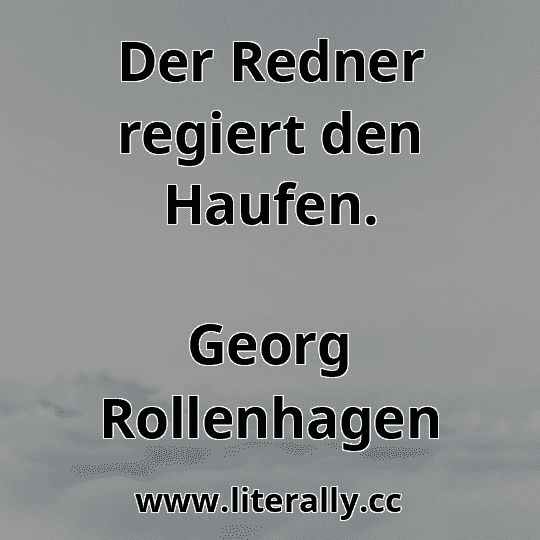 Der Redner regiert den Haufen.
Georg Rollenhagen
