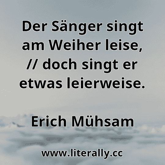 Der Sänger singt am Weiher leise, // doch singt er etwas leierweise.
Erich Mühsam

