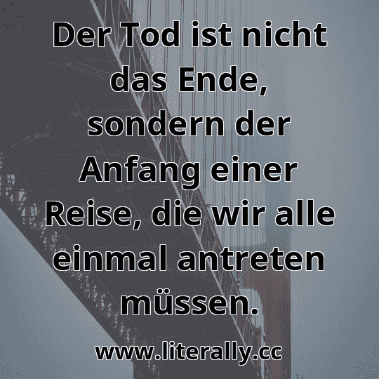 Der Tod ist nicht das Ende, sondern der Anfang einer Reise, die wir alle einmal antreten müssen.
