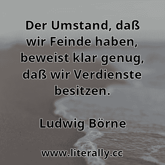 Der Umstand, daß wir Feinde haben, beweist klar genug, daß wir Verdienste besitzen.
Ludwig Börne
