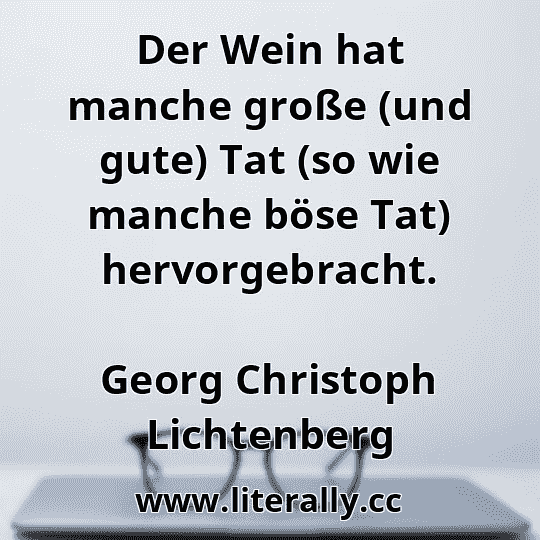 Der Wein hat manche große (und gute) Tat (so wie manche böse Tat) hervorgebracht.
Georg Christoph Lichtenberg
