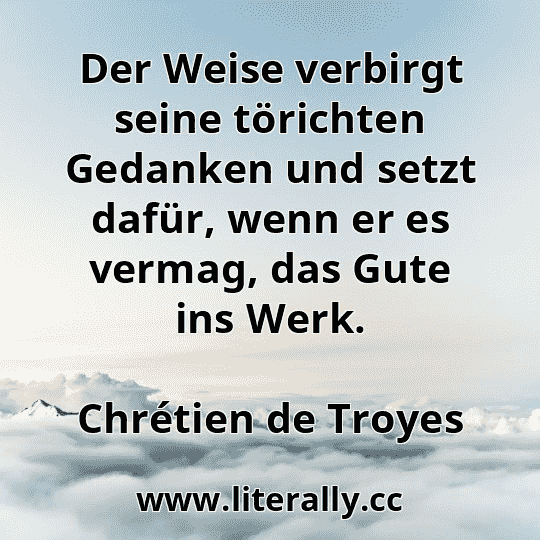 Der Weise verbirgt seine törichten Gedanken und setzt dafür, wenn er es vermag, das Gute ins Werk.
Chrétien de Troyes
