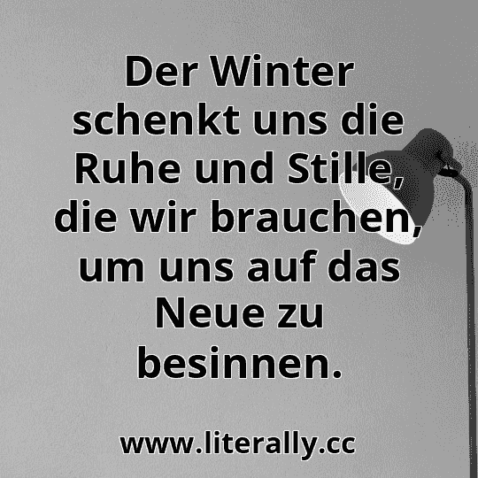 Der Winter schenkt uns die Ruhe und Stille, die wir brauchen, um uns auf das Neue zu besinnen.
