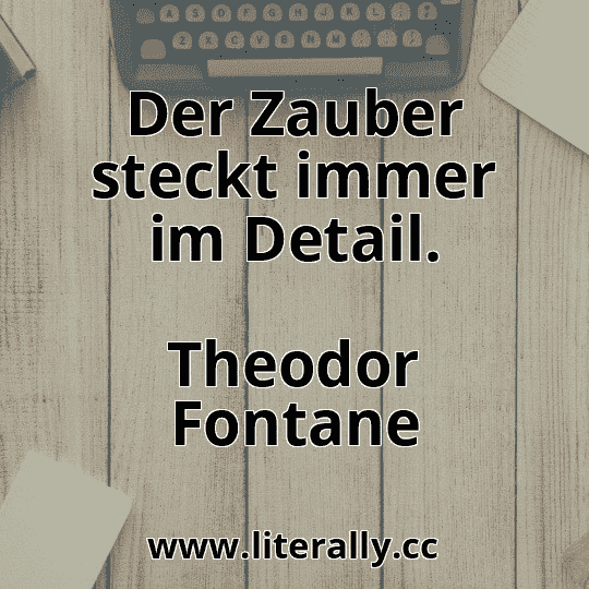 Der Zauber steckt immer im Detail.
Theodor Fontane
